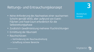 Next Generation Fire Engineering
Rettungs- und Entrauchungskonzept
• Keine Anforderung des Nachweises einer raucharmen
Schicht gemäß VkVO, aber aufgrund von Event-
Flächen und Food-Court erforderlich für die
Selbstrettungsphase
• Zusätzlich Gewährleistung mehrerer Fluchtrichtungen
• Ermittlung der Räumzeit
• Rauchschürzen
– Verhinderung der Rauchausbreitung
– Schaffung sicherer Bereiche
Brandschutz-
konzept
3
 