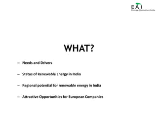 WHAT?Needs and DriversStatus of Renewable Energy in IndiaRegional potential for renewable energy in IndiaAttractive Opportunities for European Companies