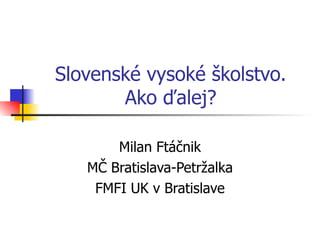 Slovenské vysoké školstvo. Ako ďalej? Milan Ftáčnik MČ Bratislava-Petržalka FMFI UK v Bratislave 