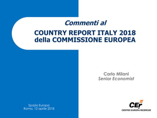 Commenti al
COUNTRY REPORT ITALY 2018
della COMMISSIONE EUROPEA
Spazio Europa
Roma, 12 aprile 2018
Carlo Milani
Senior Economist
 