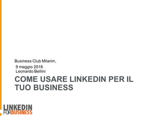 COME USARE LINKEDIN PER IL
TUO BUSINESS
Business Club Milanin,
9 maggio 2016
Leonardo Bellini
 