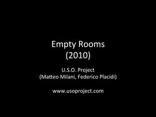 Empty Rooms 
      (2010) 
       U.S.O. Project 
(Ma:eo Milani, Federico Placidi) 
               
    www.usoproject.com 
 