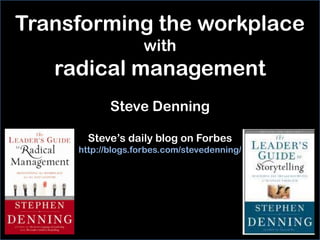Transforming the workplace
                   with
   radical management
            Steve Denning

       Steve’s daily blog on Forbes
     http://blogs.forbes.com/stevedenning/
 