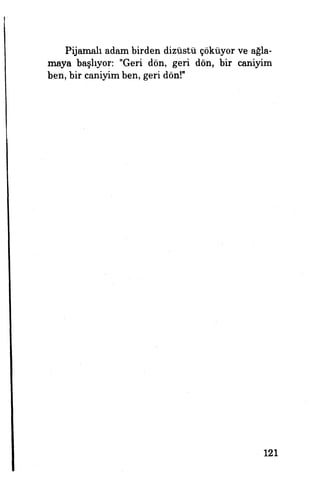 Pijamalı adam birden dizüstü çöküyor ve ağla­
maya başlıyor. "Geri dön, geri dön, bir caniyim
ben, bir caniyim ben, geri dön!"
121
 