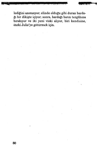 lediğini anımsıyor; elinde olduğu gibi duran barda­
ğı bir dikişte içiyor; sonra, bardağı barın tezgâhına
bırakıyor ve iki yeni viski alıyor, biri kendisine,
öteki Julie'ye götürmek için.
80
 
