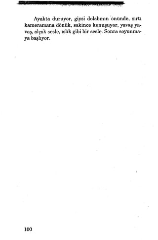 Ayakta duruyor, giysi dolabının'önünde, sırtı
kameramana dönük, sakince konuşuyor, yavaş ya­
vaş, alçak sesle, ıslık gibi bir sesle. Sonra soyunma­
ya başlıyor.
100
 