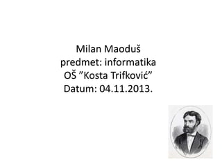 Milan Maoduš
predmet: informatika
OŠ ”Kosta Trifković”
Datum: 04.11.2013.

 