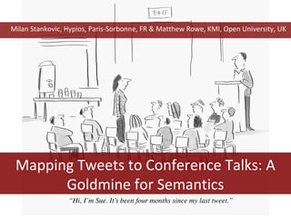 Mapping Tweets to Conference Talks: A
Goldmine for Semantics
Milan Stankovic, Hypios, Paris-Sorbonne, FR & Matthew Rowe, KMI, Open University, UK
 