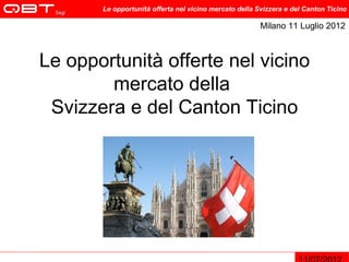 Le opportunità offerta nel vicino mercato della Svizzera e del Canton Ticino

                                                        Milano 11 Luglio 2012



Le opportunità offerte nel vicino
        mercato della
 Svizzera e del Canton Ticino
 