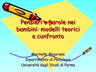 Pensieri e parole nei
bambini: modelli teorici
a confronto
Marinella Majorano
Dipartimento di Psicologia
Università degli Studi di Parma

 