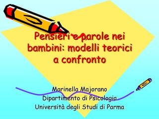 Pensieri e parole nei
bambini: modelli teorici
a confronto
Marinella Majorano
Dipartimento di Psicologia
Università degli Studi di Parma
 
