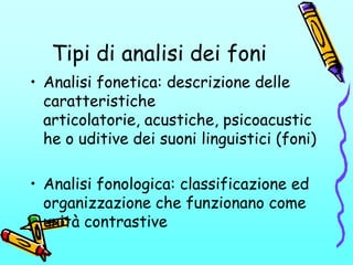 Tipi di analisi dei foni
• Analisi fonetica: descrizione delle
caratteristiche
articolatorie, acustiche, psicoacustic
he o...