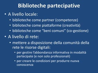 Biblioteche partecipative
• A livello locale:
• biblioteche come partner (competenze)
• biblioteche come piattaforme (crea...