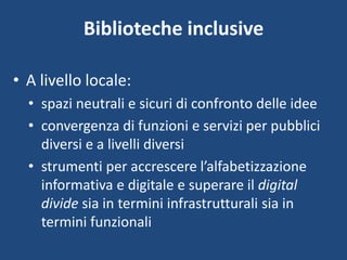 Biblioteche inclusive
• A livello locale:
• spazi neutrali e sicuri di confronto delle idee
• convergenza di funzioni e se...