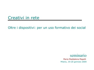Creativi in rete Oltre i dispositivi: per un uso formativo dei social seminario Maria Maddalena Mapelli   Milano, 19-20 gennaio 2009 