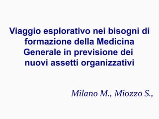 Milano M., Miozzo S.,
Viaggio esplorativo nei bisogni di
formazione della Medicina
Generale in previsione dei
nuovi assetti organizzativi
 