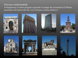 Percorso multumediale Svilupperemo il nostro progetto seguendo la mappa dei monumenti di Milano, presentato all’interno del sito www.turismo.comune.milano.it 