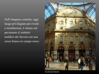 Nell’ottagono centrale, oggi luogo privilegiato per eventi e installazioni, è situato sul pavimento il simbolo araldico dei Savoia con una  croce bianca in campo rosso. Foto di Zanoni Maurizio 