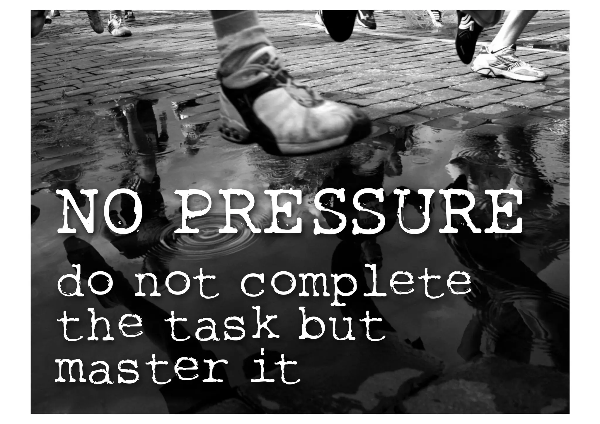 NO PRESSURE
do not complete
the task but
master it
 