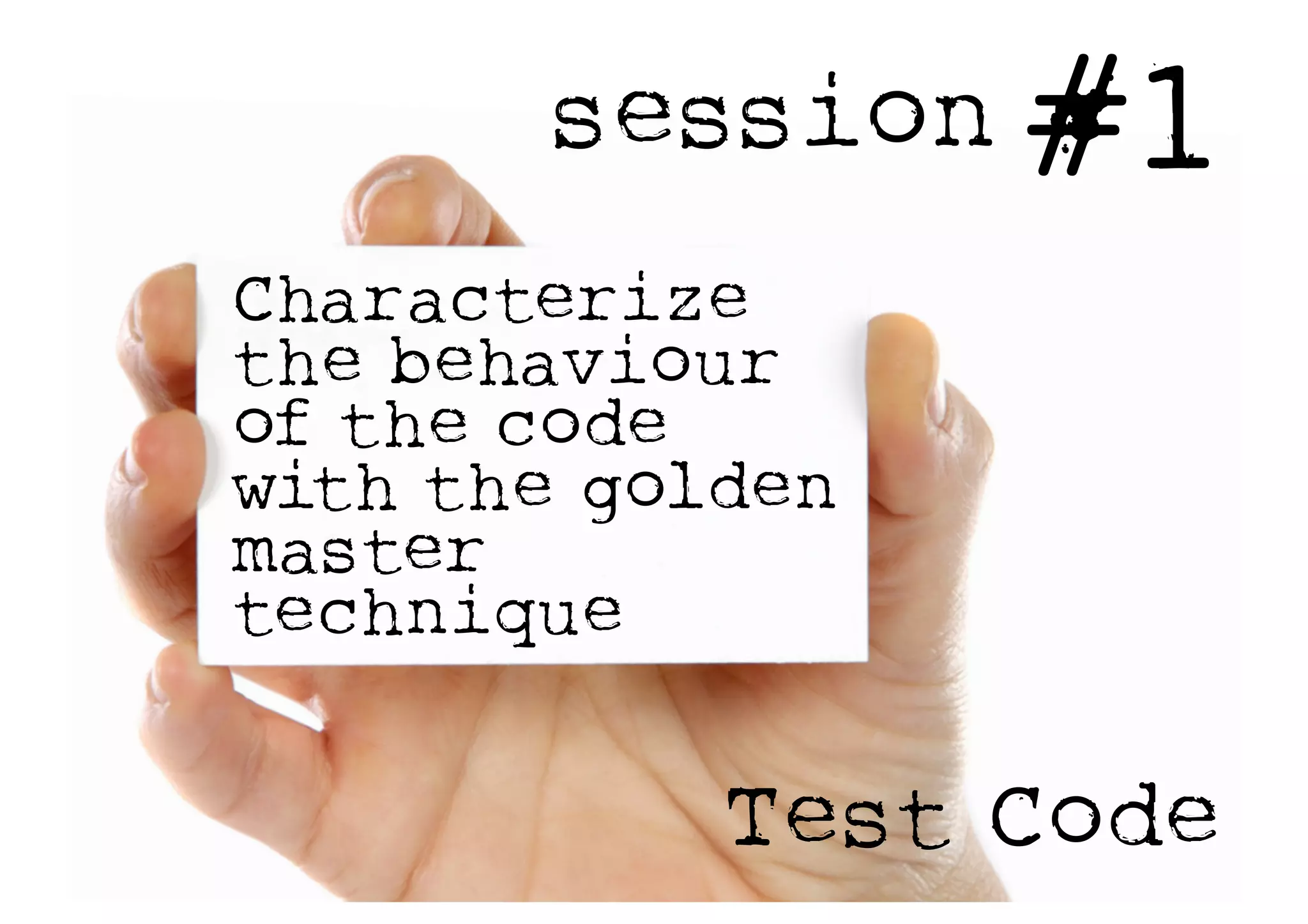 session #1
Characterize
the behaviour
of the code
with the golden
master
technique
Test Code
 