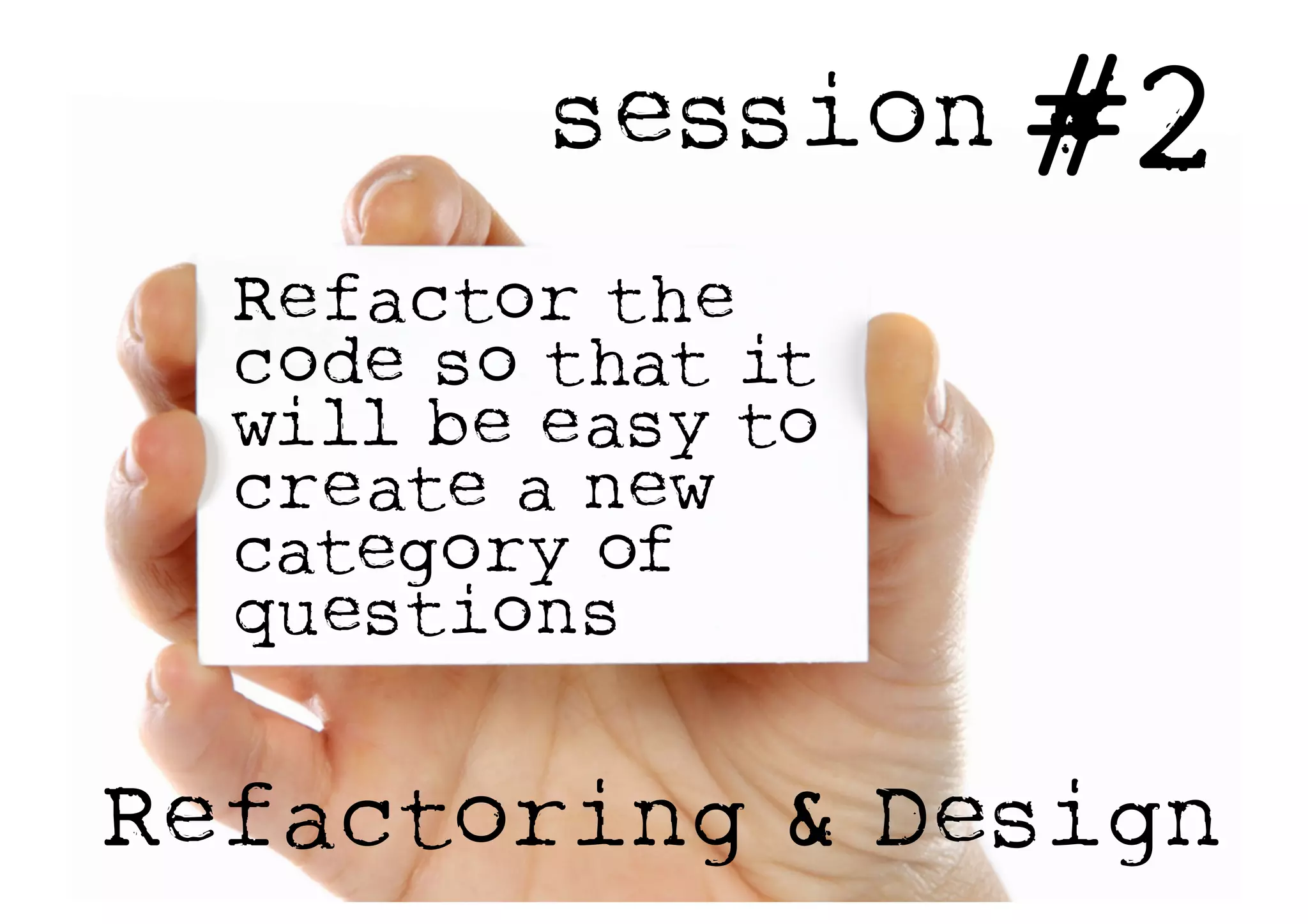 session #2
Refactoring & Design
Refactor the
code so that it
will be easy to
create a new
category of
questions
 