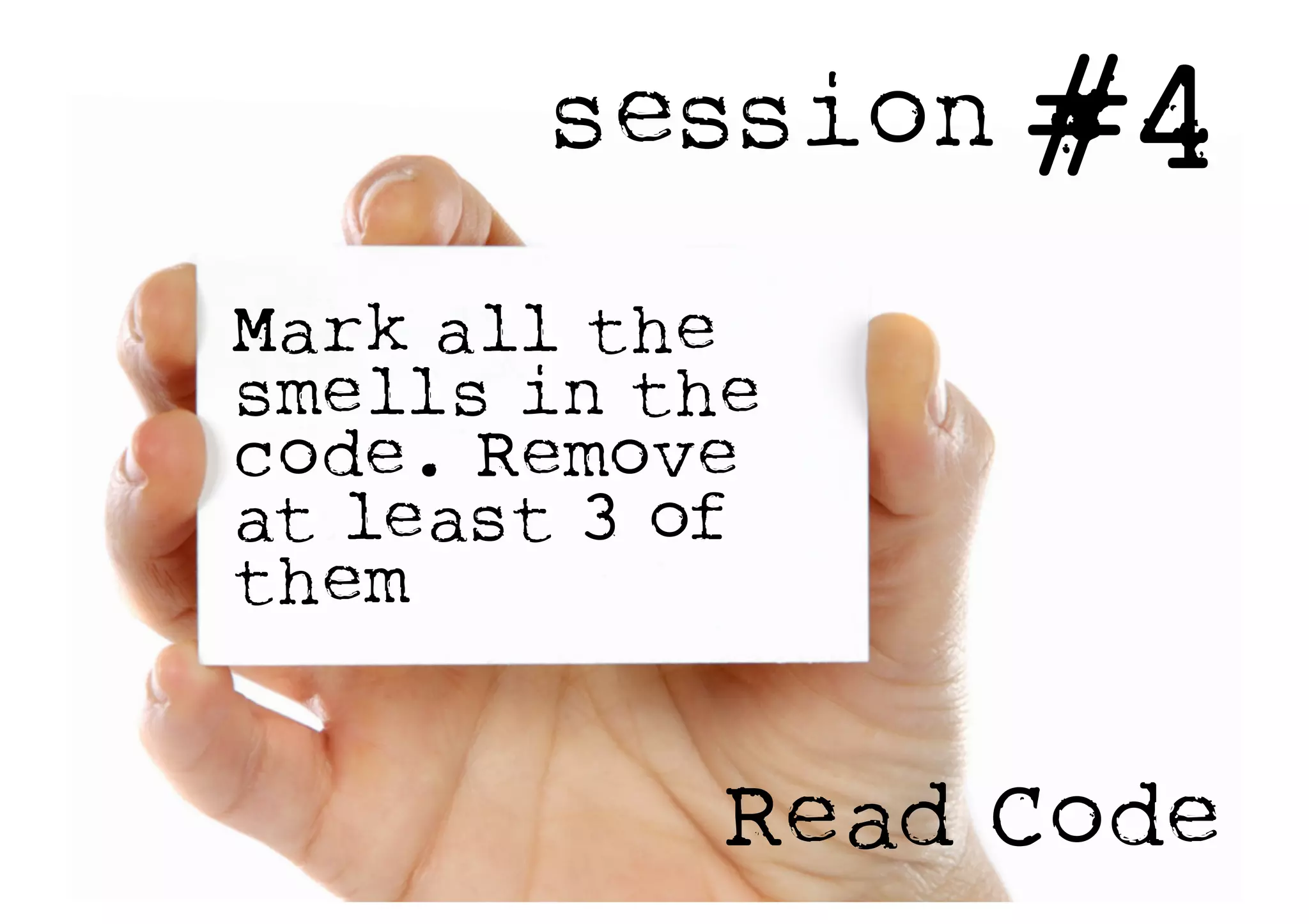session #4
Read Code
Mark all the
smells in the
code. Remove
at least 3 of
them
 