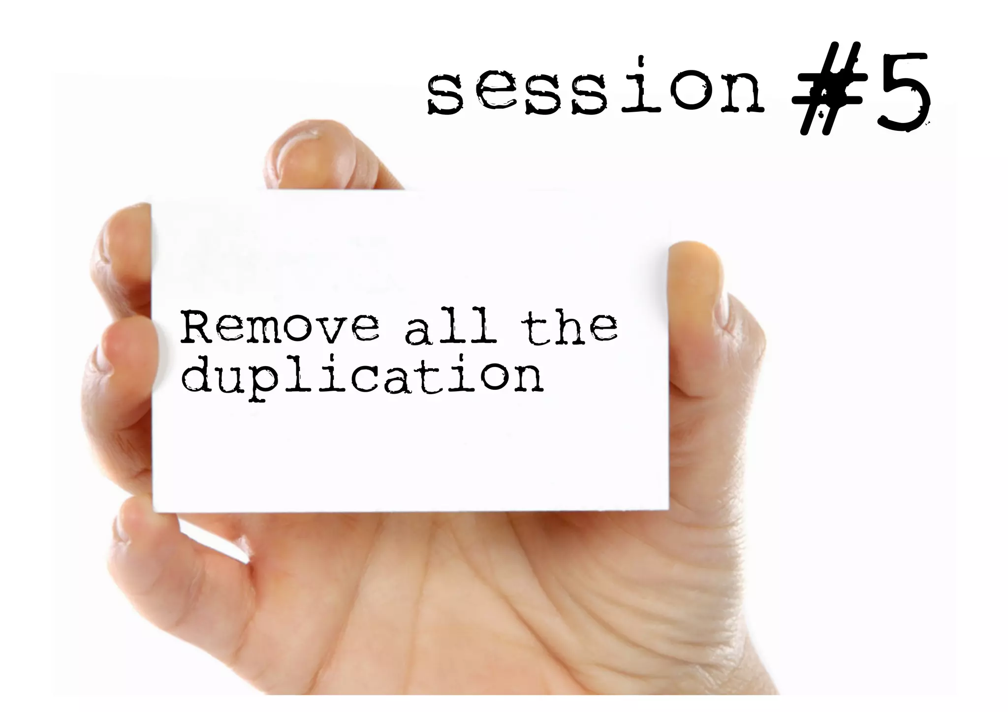session #5
Remove all the
duplication
 