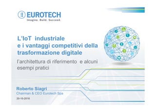 20-10-2016
Roberto Siagri
Chairman & CEO Eurotech Spa
l’architettura di riferimento e alcuni
esempi pratici
L’IoT industriale
e i vantaggi competitivi della
trasformazione digitale
 