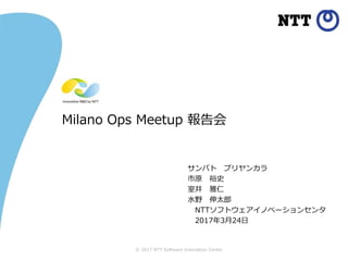 © 2017 NTT Software Innovation Center
Milano Ops Meetup 報告会
サンパト プリヤンカラ
市原 裕史
室井 雅仁
水野 伸太郎
NTTソフトウェアイノベーションセンタ
2017年3月24日
 