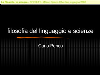 filosofia del linguaggio e scienze Carlo Penco La filosofia, le scienze   - SFI SILFS  Milano Spazio Oberdan  4 giugno 2008 