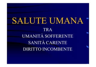 SALUTE UMANA
TRA
UMANITÀ SOFFERENTE
SANITÀ CARENTE
DIRITTO INCOMBENTE
 