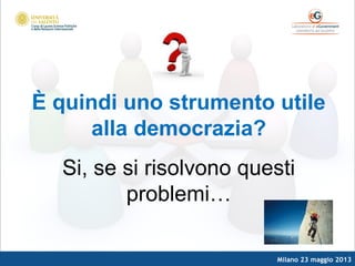 Milano 23 maggio 2013
È quindi uno strumento utile
alla democrazia?
Si, se si risolvono questi
problemi…
 