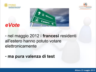 Milano 23 maggio 2013
eVote
- nel maggio 2012 i francesi residenti
all’estero hanno potuto votare
elettronicamente
- ma pura valenza di test
 