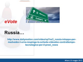Milano 23 maggio 2013
eVote
Russia…
http://www.dailymotion.com/video/xp7ns3_russia-intoppo-per-
medvedev-l-urna-respinge-la-scheda-videodoc-contrattempo-
tecnologico-per-il-presi_news
 