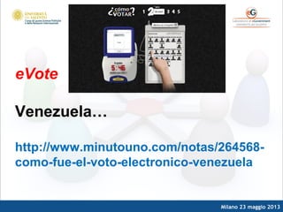 Milano 23 maggio 2013
eVote
Venezuela…
http://www.minutouno.com/notas/264568-
como-fue-el-voto-electronico-venezuela
 