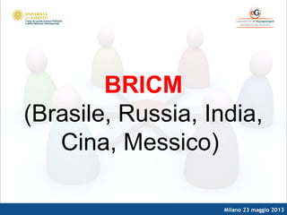 Milano 23 maggio 2013
BRICM
(Brasile, Russia, India,
Cina, Messico)
 