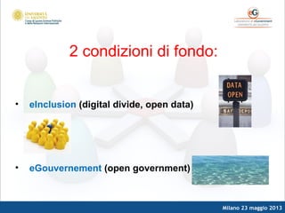 Milano 23 maggio 2013
2 condizioni di fondo:
• eInclusion (digital divide, open data)
• eGouvernement (open government)
 