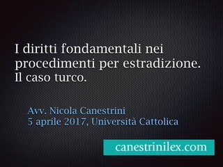 I diritti fondamentali nei
procedimenti per estradizione.
Il caso turco.
Avv. Nicola Canestrini
5 aprile 2017, Università Cattolica
 
