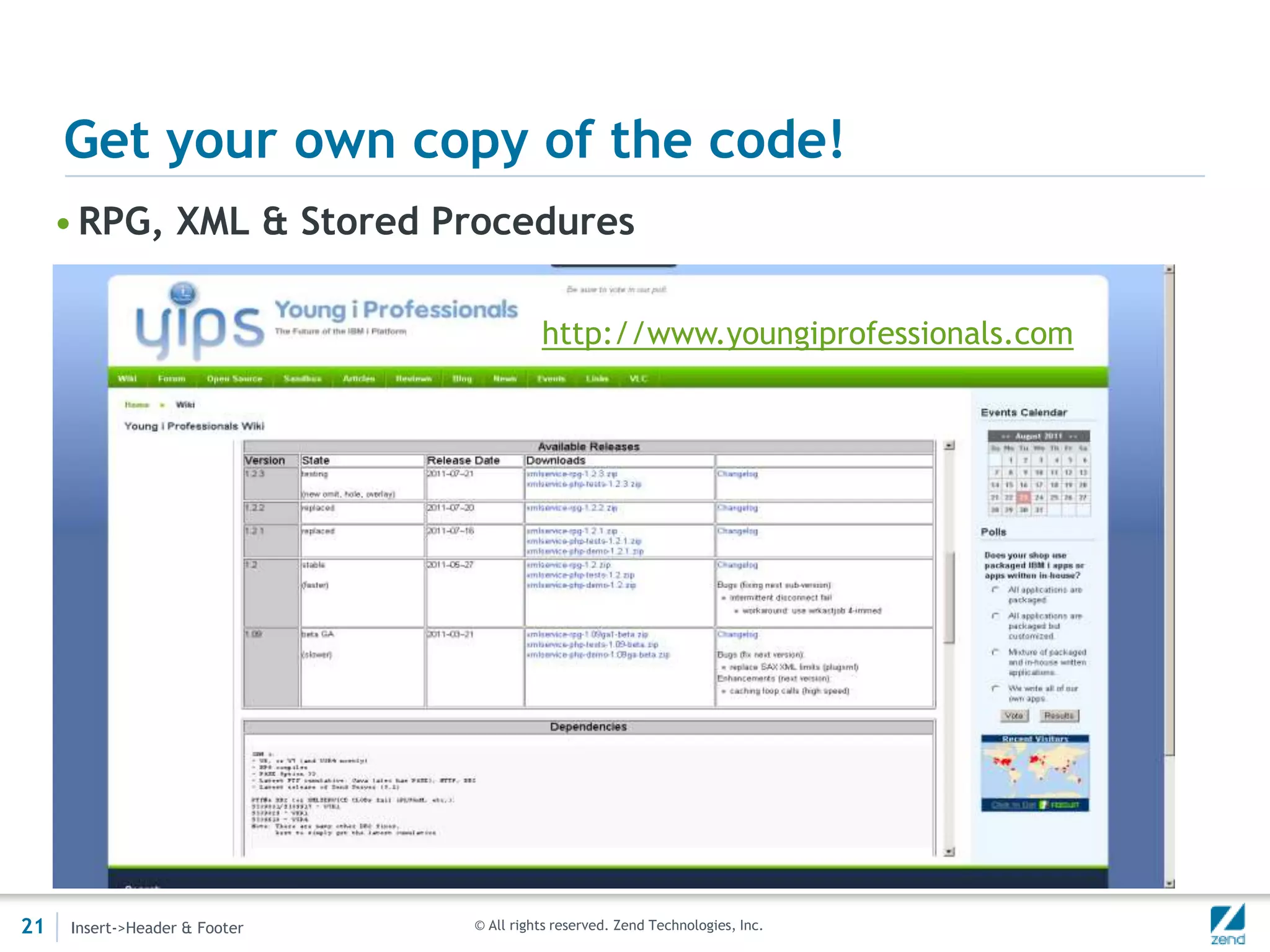 Get your own copy of the code!
     • RPG, XML & Stored Procedures

                                         http://www.youngiprofessionals.com




21   Insert->Header & Footer   © All rights reserved. Zend Technologies, Inc.
 
