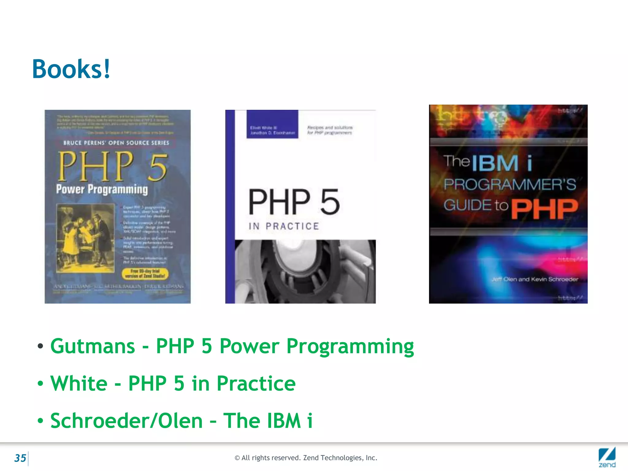 Books!




     • Gutmans - PHP 5 Power Programming
     • White - PHP 5 in Practice
     • Schroeder/Olen – The IBM i
35                       © All rights reserved. Zend Technologies, Inc.
 