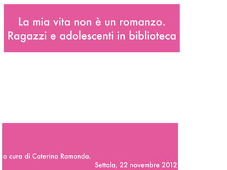 La mia vita non è un romanzo.
 Ragazzi e adolescenti in biblioteca




a cura di Caterina Ramonda.
                              Settala, 22 novembre 2012
 
