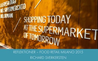 REFLEKTIONER – FOOD RETAIL MILANO 2015
RICHARD SVERKERSTEN
 