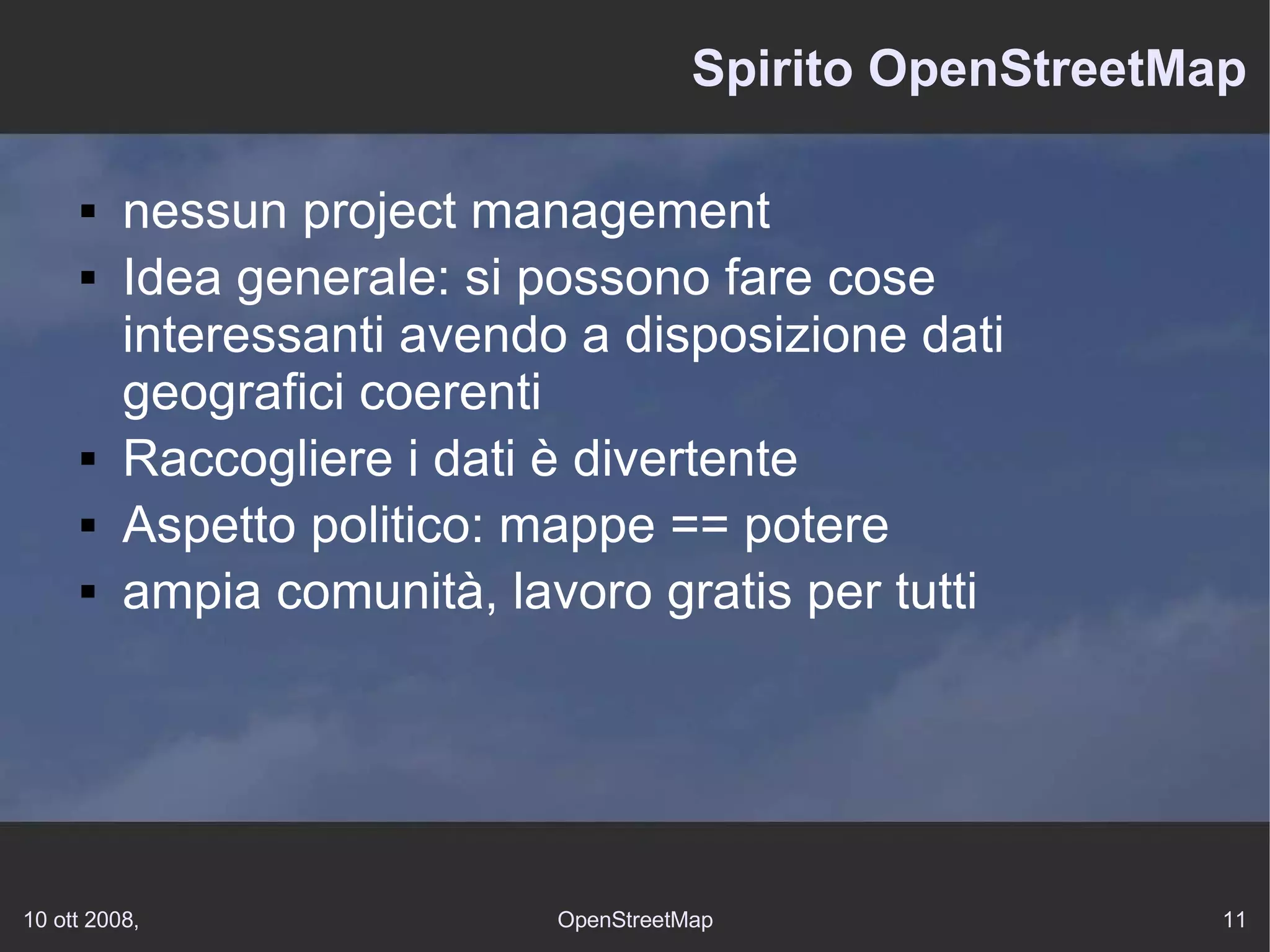 Spirito OpenStreetMap nessun project management Idea generale: si possono fare cose interessanti avendo a disposizione dati geografici coerenti Raccogliere i dati è divertente Aspetto politico: mappe == potere ampia comunità, lavoro gratis per tutti 
