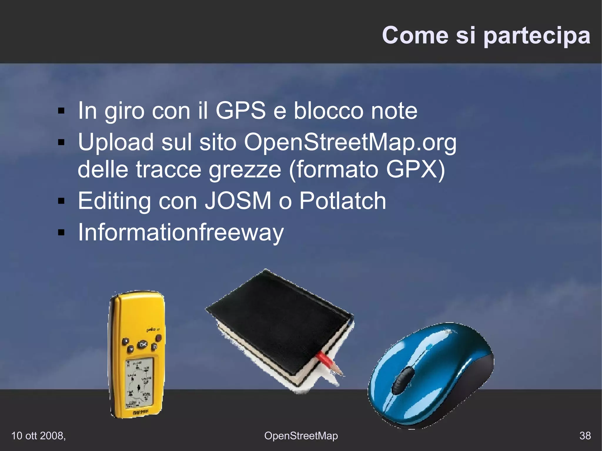 Come si partecipa In giro con il GPS e blocco note Upload sul sito OpenStreetMap.org delle tracce grezze (formato GPX) Editing con JOSM o Potlatch Informationfreeway 