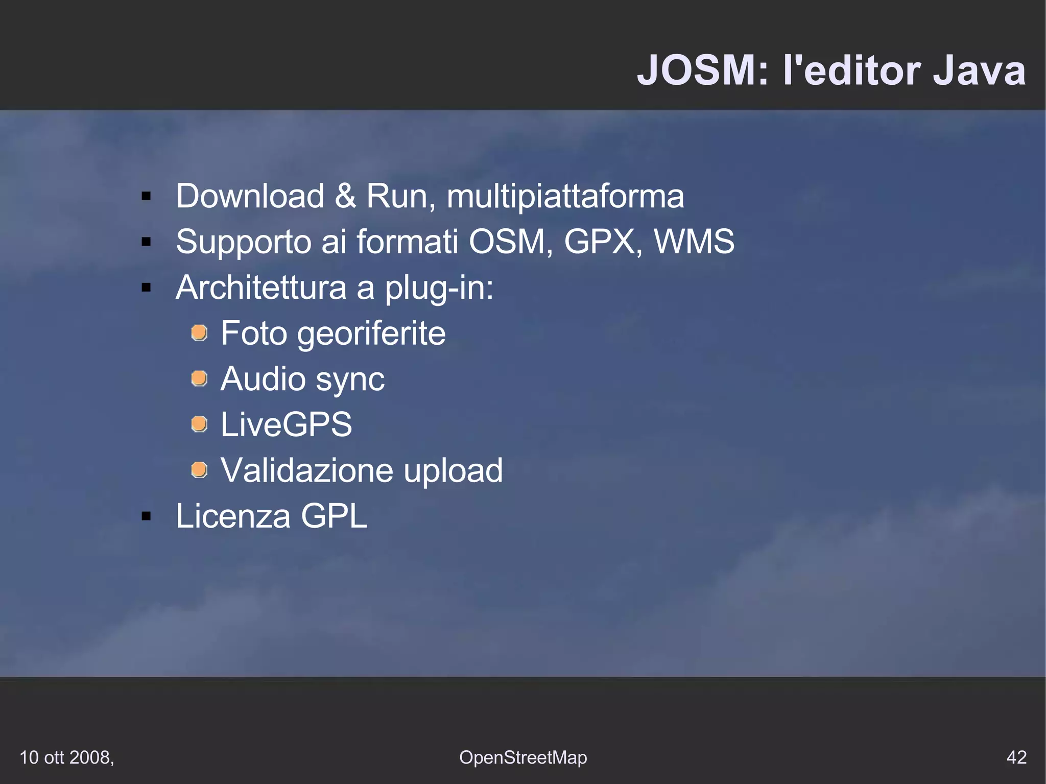 JOSM: l'editor Java Download & Run, multipiattaforma Supporto ai formati OSM, GPX, WMS Architettura a plug-in: Foto georiferite Audio sync LiveGPS Validazione upload Licenza GPL 