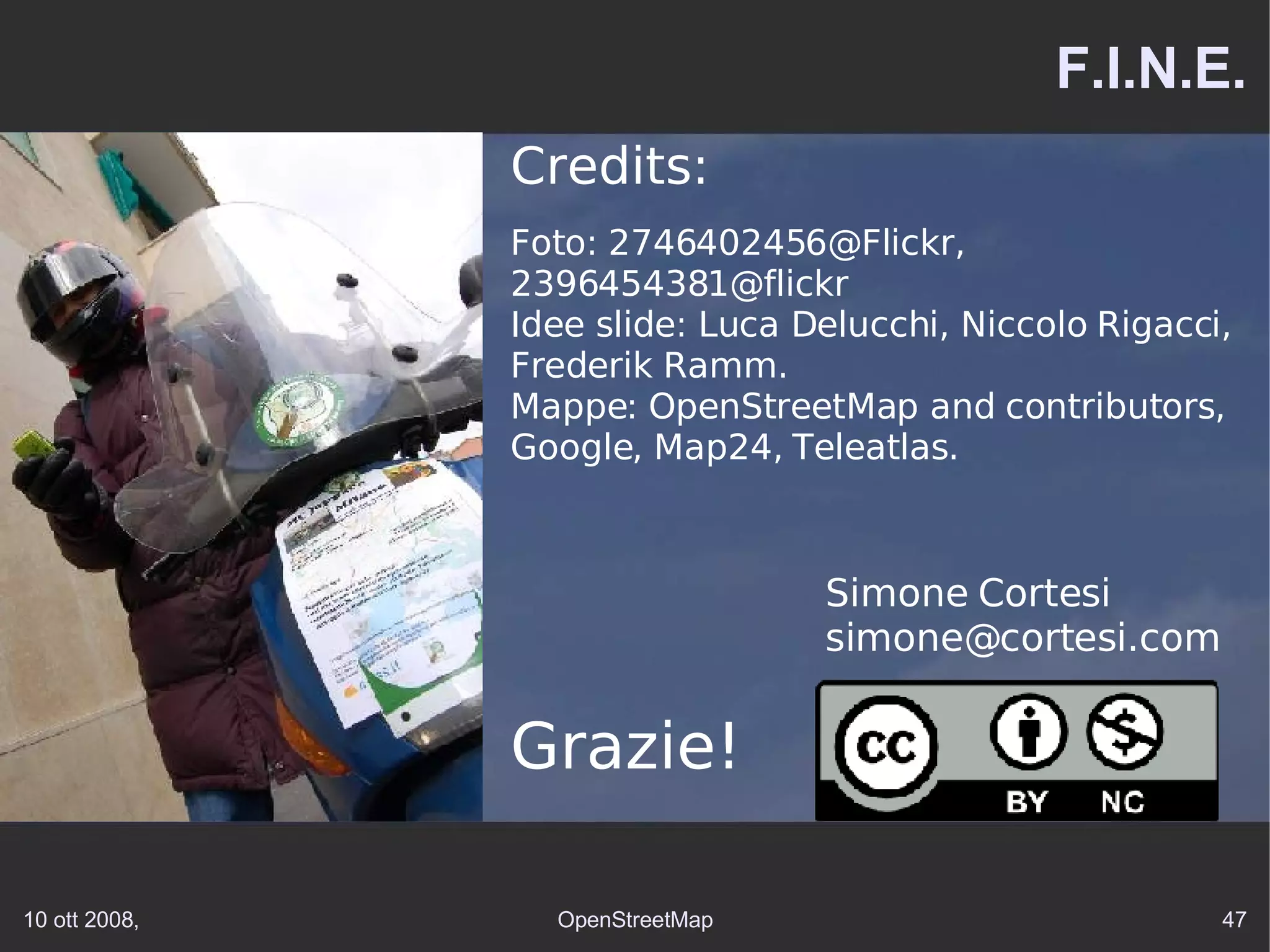 F.I.N.E. Credits:   Foto: 2746402456@Flickr, 2396454381@flickr  Idee slide: Luca Delucchi, Niccolo Rigacci, Frederik Ramm. Mappe: OpenStreetMap and contributors, Google, Map24, Teleatlas. Simone Cortesi simone@cortesi.com  Grazie! 
