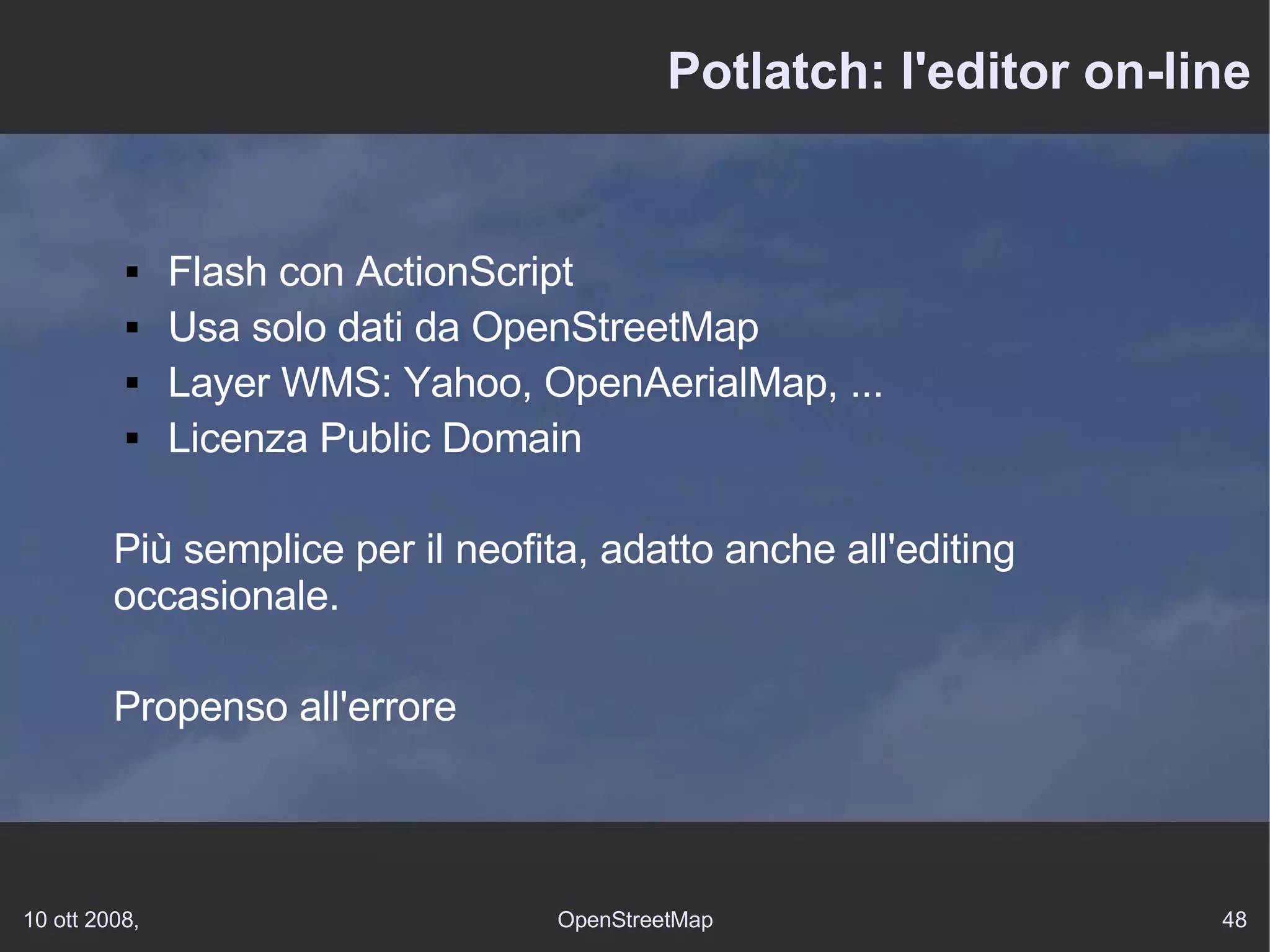 Potlatch: l'editor on-line Flash con ActionScript Usa solo dati da OpenStreetMap Layer WMS: Yahoo, OpenAerialMap, ... Licenza Public Domain Più semplice per il neofita, adatto anche all'editing occasionale. Propenso all'errore 