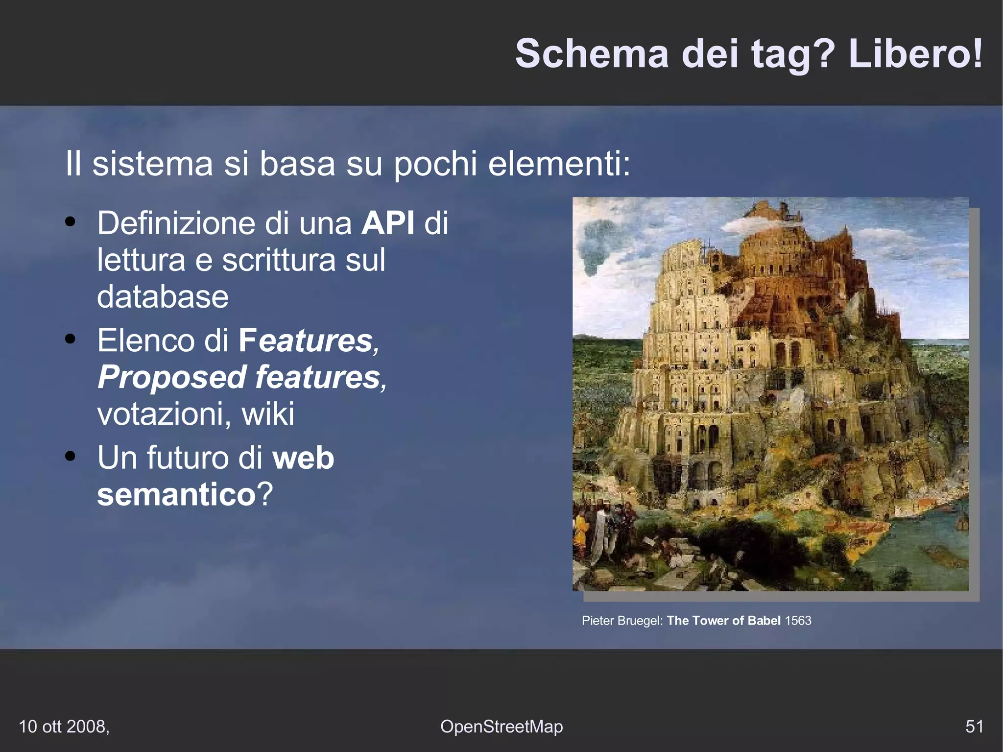 Schema dei tag? Libero! Il sistema si basa su pochi elementi: Definizione di una  API  di  lettura  e scrittura sul database Elenco di  F eatures ,   Proposed features ,  votazioni, wiki Un futuro di  web semantico ? Pieter Bruegel:  The Tower of Babel  1563 