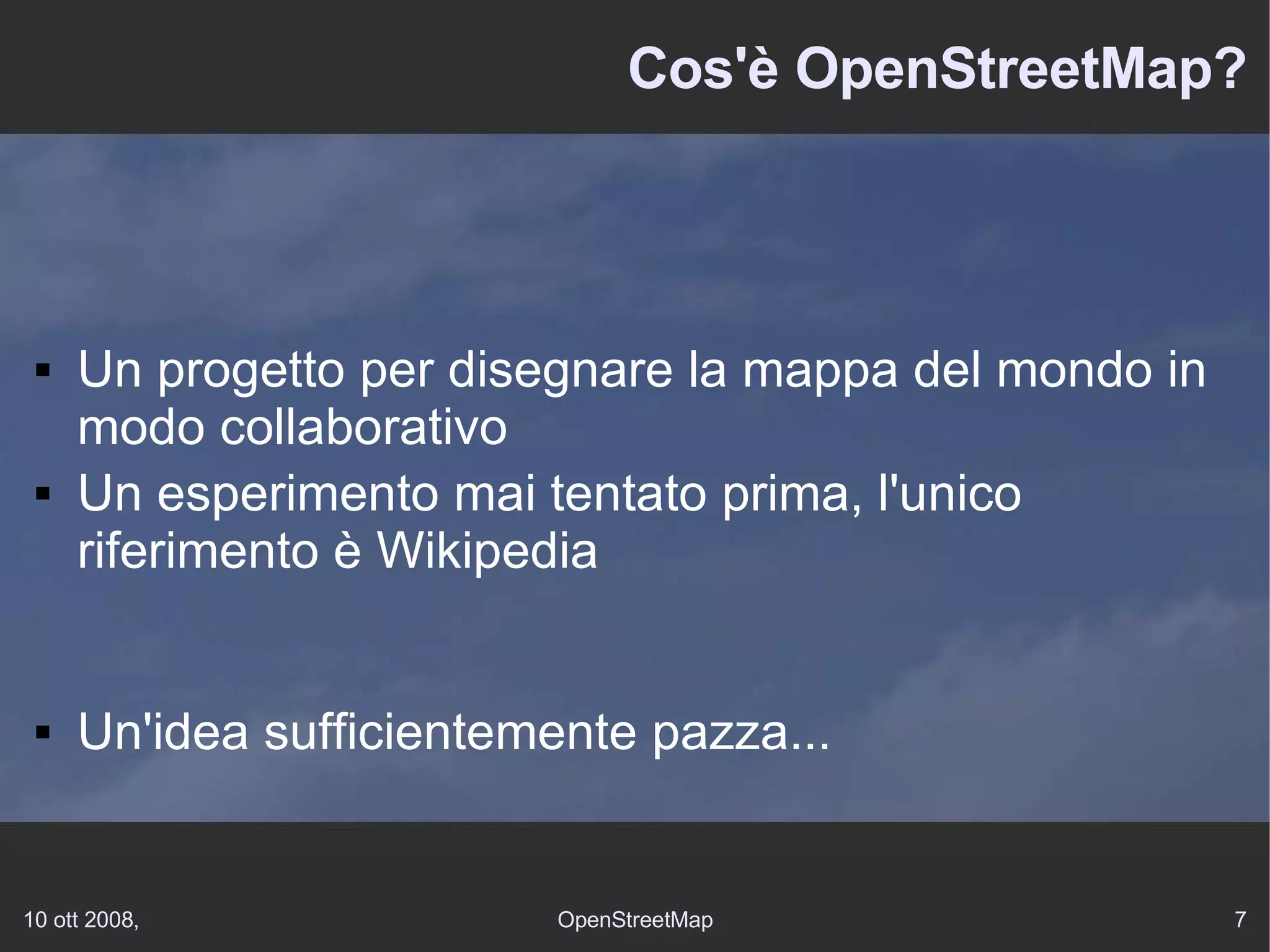 Cos'è OpenStreetMap? Un progetto per disegnare la mappa del mondo in modo collaborativo Un esperimento mai tentato prima, l'unico riferimento è Wikipedia Un'idea sufficientemente pazza... 