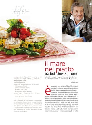 life
22 CuCina delle Feste




                                                                  il mare
                                                                  nel piatto
                                                                  tra bollicine e incontri
  aliCi leggerMente Marinate al sale dolCe                        raffinata, emozionale, reinventata, territoriale:
  di Cervia su pane di altaMura tostato e                         la cucina delle feste nelle ricette di           4 locali cult
  poModorini ConFit
  Ingredienti x 4 persone:                                                                                             di Giulia Fellini




                                                                  è
  400 gr di alici nostrane (peso netto, alici già pulite)
  8 fette di pane di Altamura                                                 la cucina di mare quella che Milano Marittima pro-
  1 cestino di pomodorini ciliegini                                           pone anche in inverno, quando il sapore salmastro
  1 bicchiere di aceto di vino
                                                                              si unisce alle luminarie e alle bollicine delle feste.
  2 bicchieri di vino bianco - acqua qb
                                                                              Il mare nel piatto predilige prodotti del territorio,
  Olio extra vergine d’oliva qb - sale dolce di Cervia qb
  1 cucchiaio grande di zucchero                                              suggerisce incontri che sanno esaltare sapori e
  1 limone - 1 arancio - aromi assortiti                          profumi indimenticabili, racconta storie, evoca emozioni. La
                                                                  semplicità rincorre la raffinatezza, grandi piatti internazionali si
  Pulire e sfilettare le alici crude, metterle a marinare per 5   reinventano per emozionare chi anche durante le feste natalizie
  ore con aceto di vino, vino bianco e acqua, servirle con        ama regalarsi un fuoricasa di classe. Ecco allora alcune propo-
  un filo d’olio extra vergine d’oliva e una spolverata di sale
                                                                  ste di una ‘carta’ ideale, attraverso le ricette e gli abbinamenti
  dolce di Cervia sopra a fettine di pane di Altamura tostate
                                                                  di quattro locali che a Milano Marittima sono testimoni di ri-
  e accompagnate da pomodorini confit essiccati al forno a
  bassa temperatura con zucchero, vino bianco, buccia di          storazione di classe, luoghi cult, ambienti dinamici e moderni,
  limone e di arancio e aromi.                                    pionieri nell’innovazione. Il primo incontro è quello tra le Alici
 